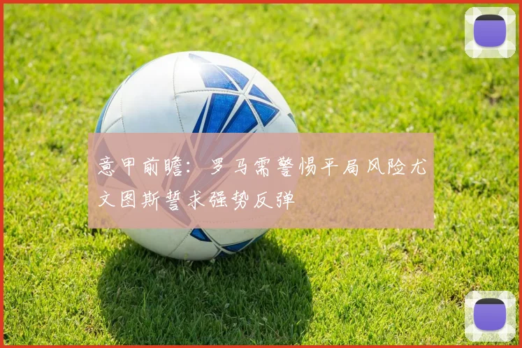 意甲前瞻：罗马需警惕平局风险尤文图斯誓求强势反弹