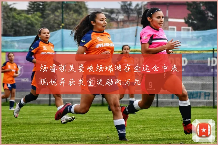 杨睿骐吴委峻杨瑞鸿在全运会中表现优异获奖金奖励两万元