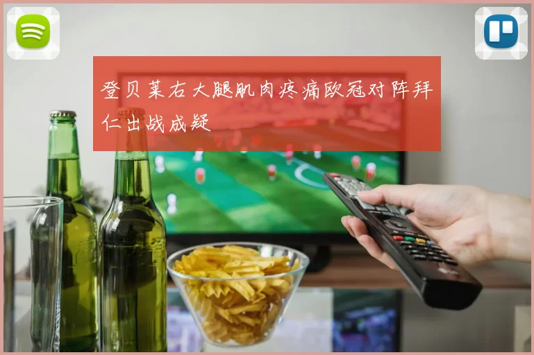登贝莱右大腿肌肉疼痛欧冠对阵拜仁出战成疑