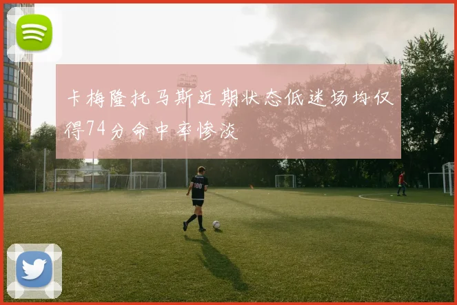 卡梅隆托马斯近期状态低迷场均仅得74分命中率惨淡