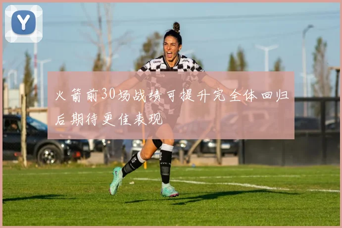火箭前30场战绩可提升完全体回归后期待更佳表现