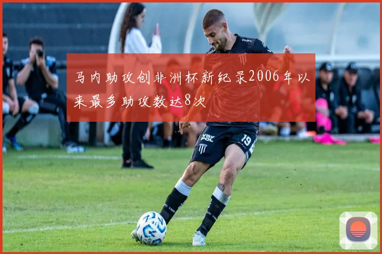 马内助攻创非洲杯新纪录2006年以来最多助攻数达8次