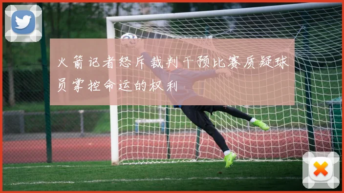 火箭记者怒斥裁判干预比赛质疑球员掌控命运的权利