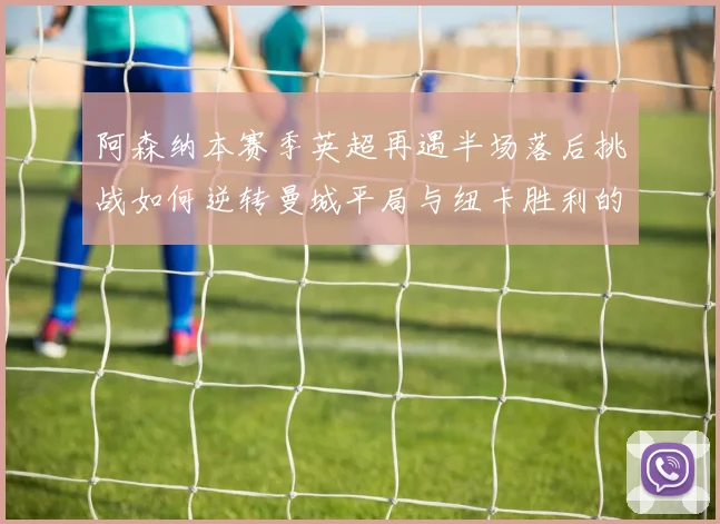 阿森纳本赛季英超再遇半场落后挑战如何逆转曼城平局与纽卡胜利的启示