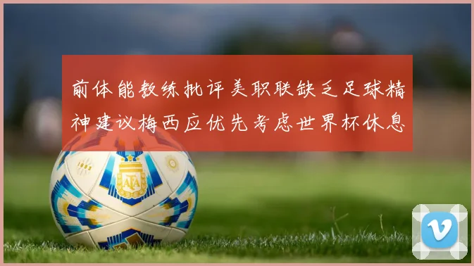 前体能教练批评美职联缺乏足球精神建议梅西应优先考虑世界杯休息