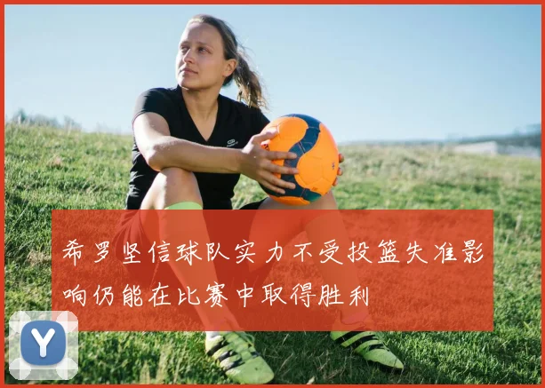 希罗坚信球队实力不受投篮失准影响仍能在比赛中取得胜利