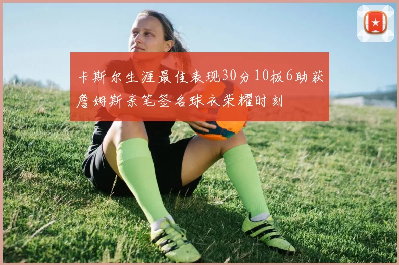 卡斯尔生涯最佳表现30分10板6助获詹姆斯亲笔签名球衣荣耀时刻