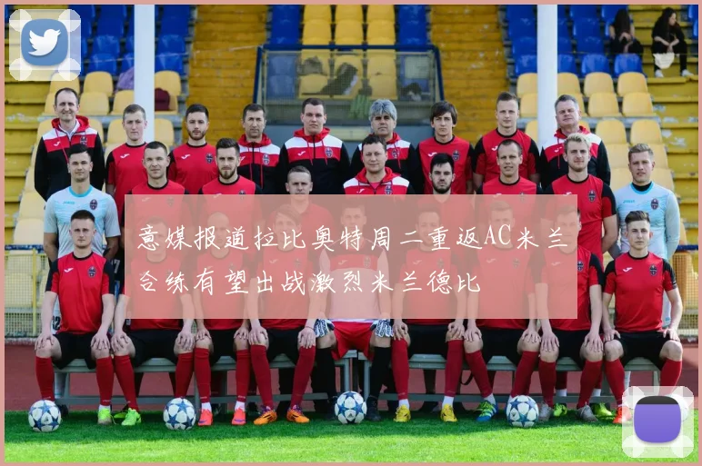意媒报道拉比奥特周二重返AC米兰合练有望出战激烈米兰德比