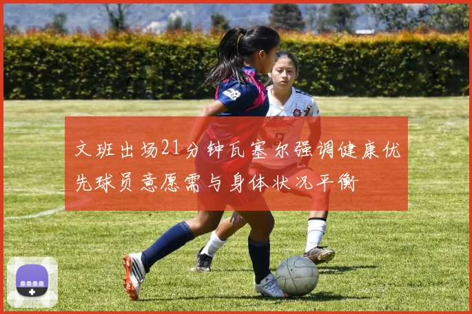 文班出场21分钟瓦塞尔强调健康优先球员意愿需与身体状况平衡