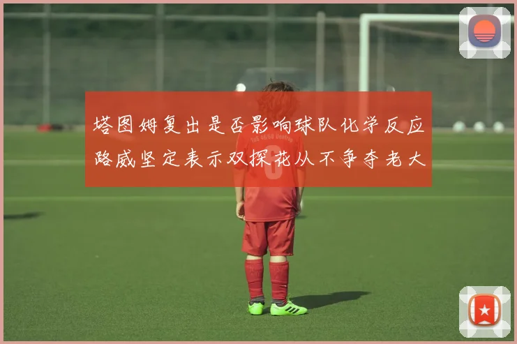 塔图姆复出是否影响球队化学反应路威坚定表示双探花从不争夺老大地位