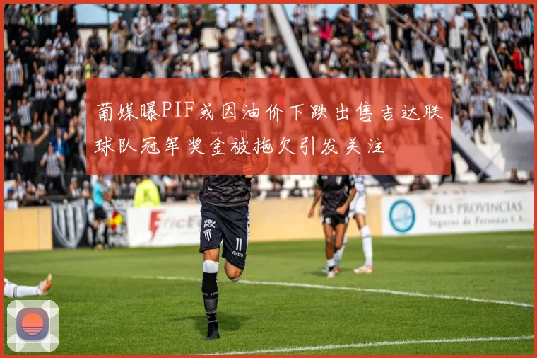 葡媒曝PIF或因油价下跌出售吉达联球队冠军奖金被拖欠引发关注