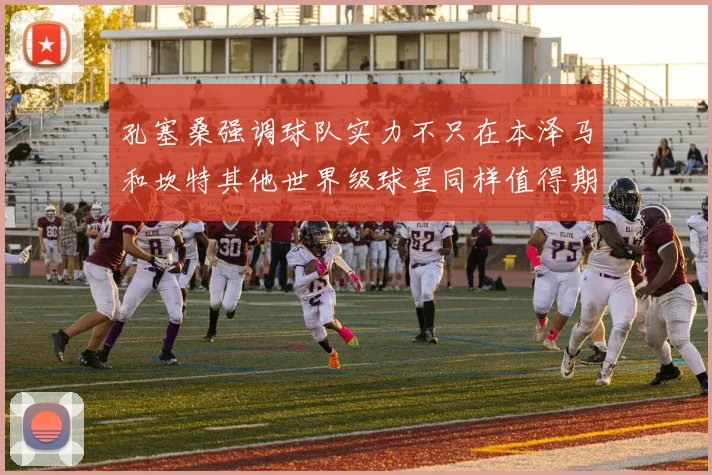 孔塞桑强调球队实力不只在本泽马和坎特其他世界级球星同样值得期待