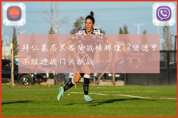 拜仁慕尼黑客场战绩辉煌12场德甲不败迎战门兴挑战