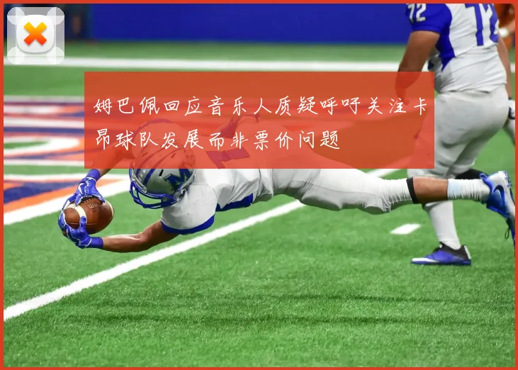姆巴佩回应音乐人质疑呼吁关注卡昂球队发展而非票价问题