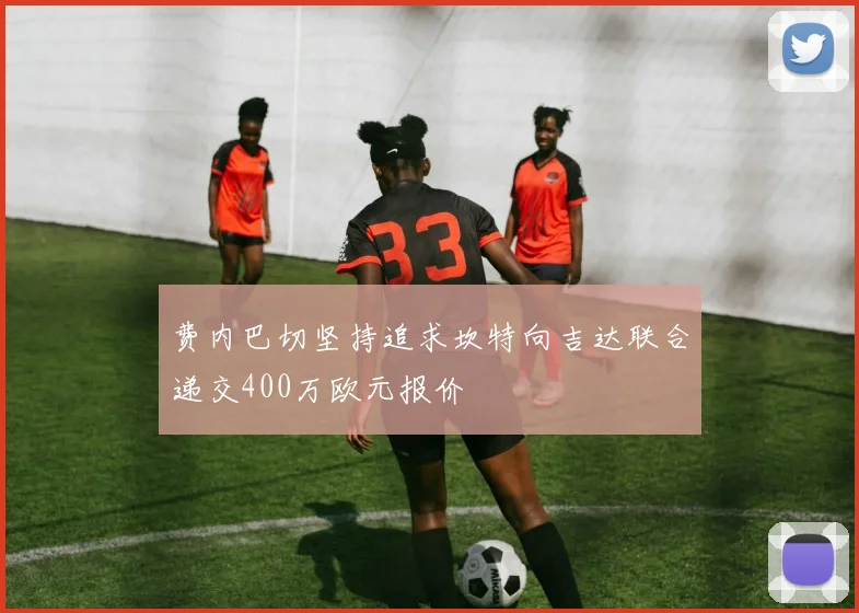 费内巴切坚持追求坎特向吉达联合递交400万欧元报价