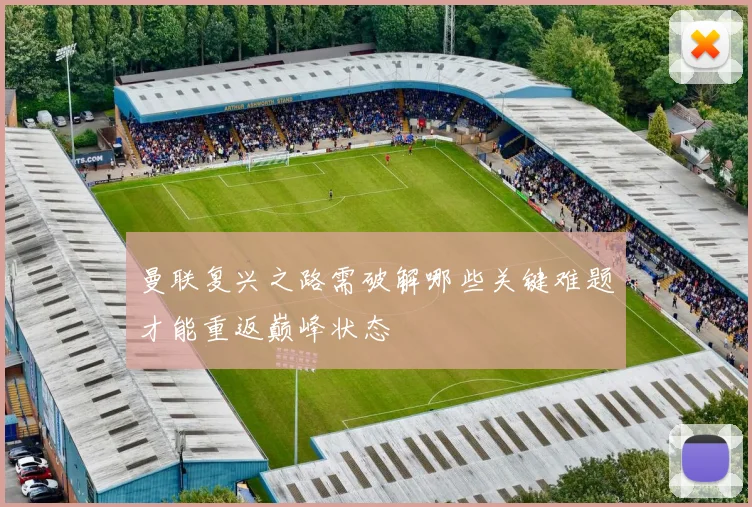 曼联复兴之路需破解哪些关键难题才能重返巅峰状态
