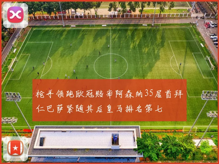 枪手领跑欧冠赔率阿森纳35居首拜仁巴萨紧随其后皇马排名第七