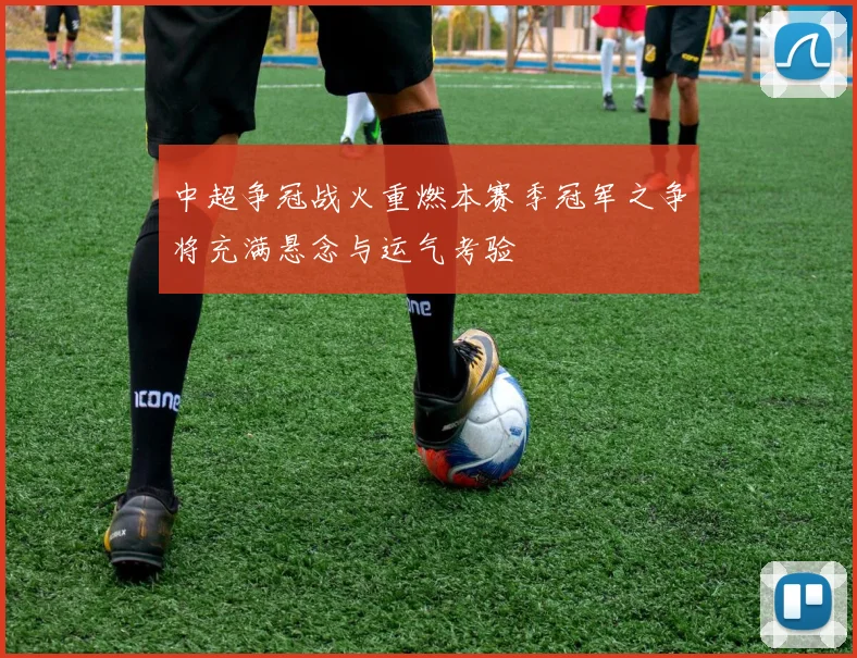 中超争冠战火重燃本赛季冠军之争将充满悬念与运气考验