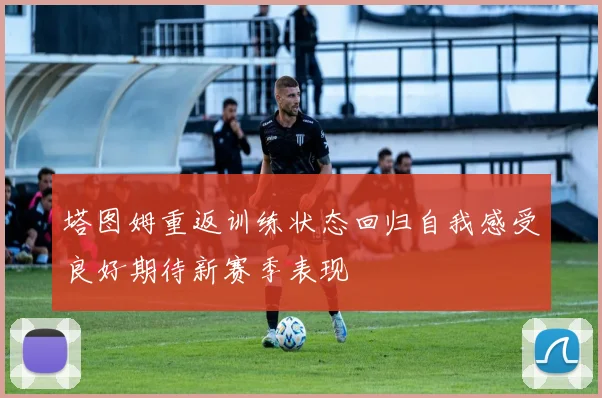 塔图姆重返训练状态回归自我感受良好期待新赛季表现