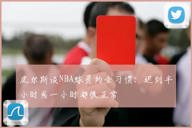 皮尔斯谈NBA球员约会习惯：迟到半小时或一小时都很正常