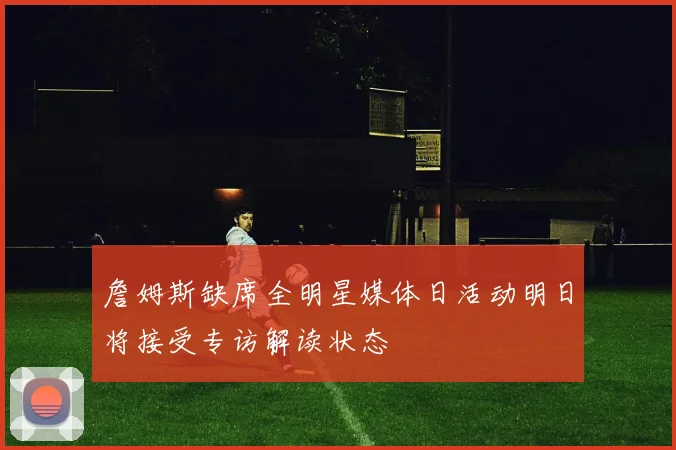 詹姆斯缺席全明星媒体日活动明日将接受专访解读状态