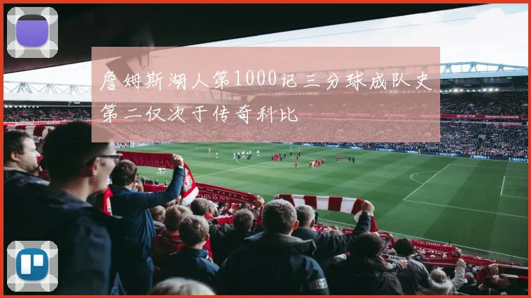 詹姆斯湖人第1000记三分球成队史第二仅次于传奇科比