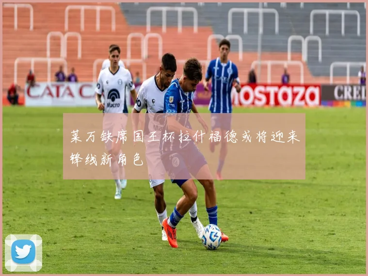 莱万缺席国王杯拉什福德或将迎来锋线新角色