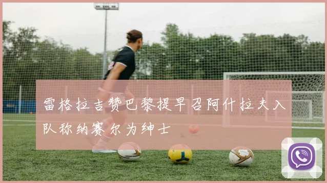 雷格拉吉赞巴黎提早召阿什拉夫入队称纳赛尔为绅士