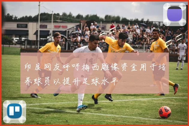 印度网友呼吁梅西雕像资金用于培养球员以提升足球水平