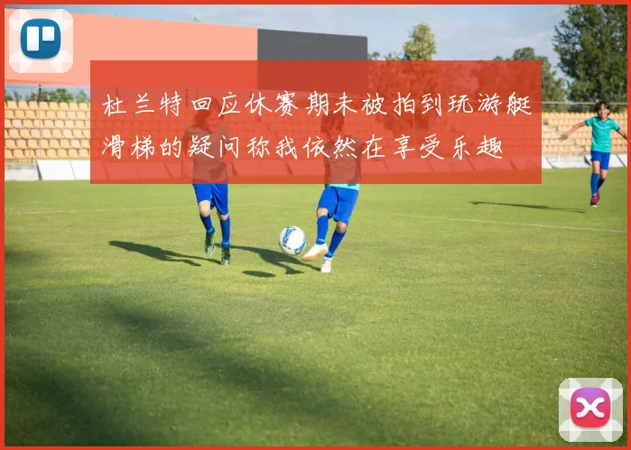 杜兰特回应休赛期未被拍到玩游艇滑梯的疑问称我依然在享受乐趣