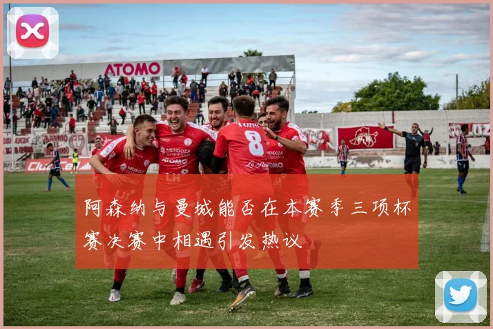 阿森纳与曼城能否在本赛季三项杯赛决赛中相遇引发热议