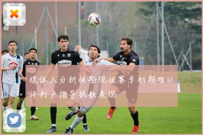 媒体人分析快船现状赛季初期难以评判卢指导执教表现
