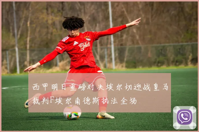 西甲明日重磅对决埃尔切迎战皇马裁判F埃尔南德斯执法全场