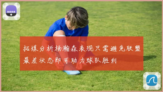 拓媒分析杨瀚森表现只需避免联盟最差状态即可助力球队胜利