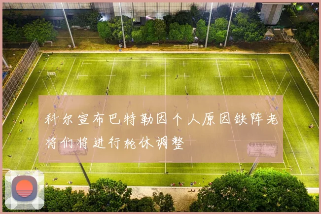 科尔宣布巴特勒因个人原因缺阵老将们将进行轮休调整