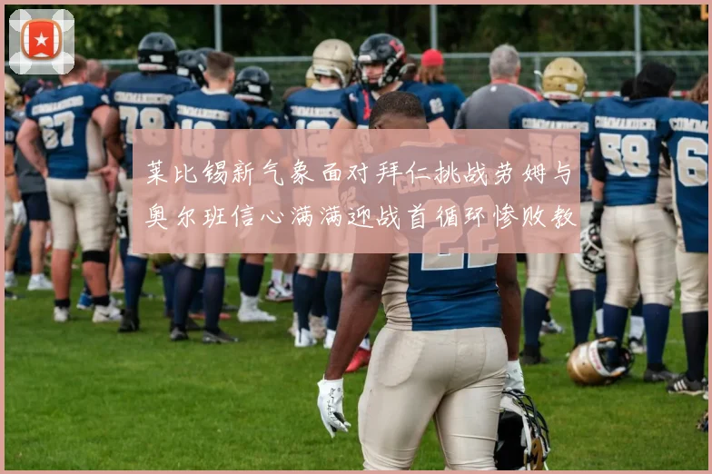 莱比锡新气象面对拜仁挑战劳姆与奥尔班信心满满迎战首循环惨败教训
