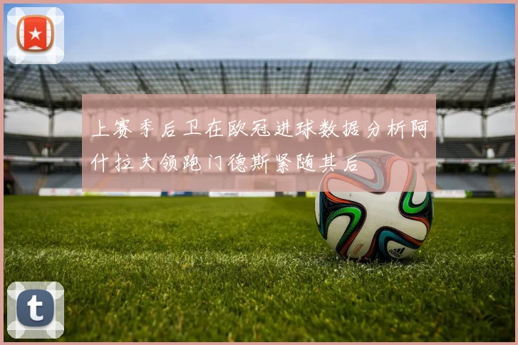 上赛季后卫在欧冠进球数据分析阿什拉夫领跑门德斯紧随其后