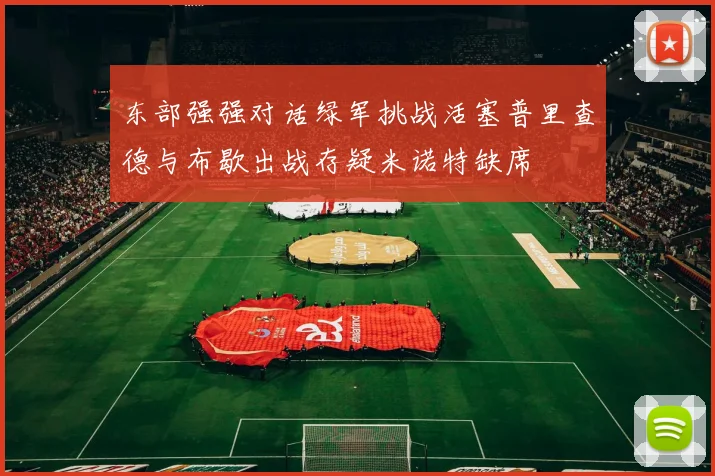 东部强强对话绿军挑战活塞普里查德与布歇出战存疑米诺特缺席