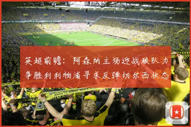 英超前瞻：阿森纳主场迎战狼队力争胜利利物浦寻求反弹切尔西状态堪忧