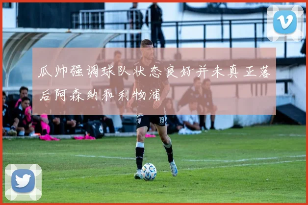 瓜帅强调球队状态良好并未真正落后阿森纳和利物浦