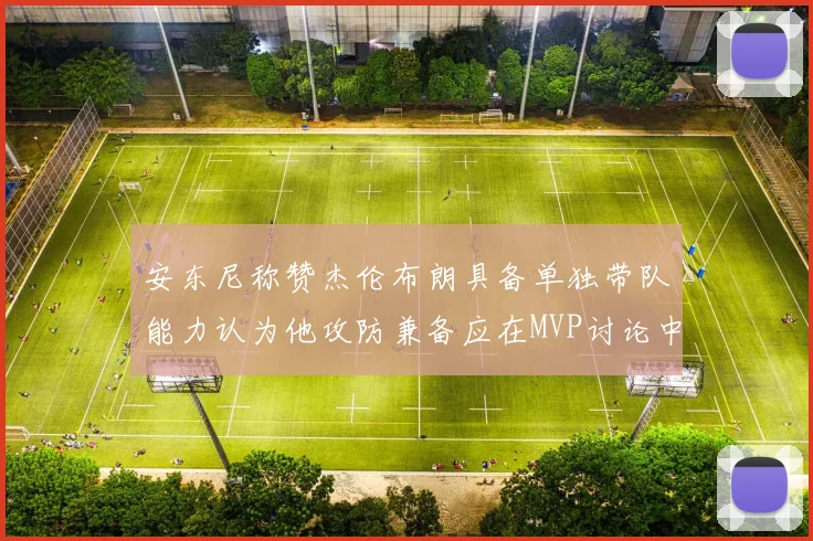 安东尼称赞杰伦布朗具备单独带队能力认为他攻防兼备应在MVP讨论中占有一席之地