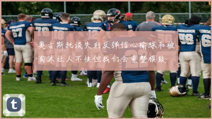 奥古斯托谈失利反弹信心输球和被淘汰让人不快但我们会重整旗鼓