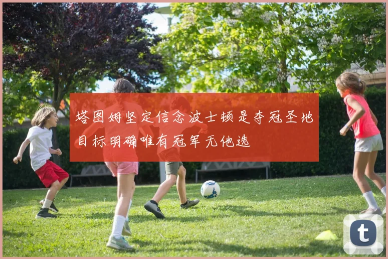 塔图姆坚定信念波士顿是夺冠圣地目标明确唯有冠军无他选